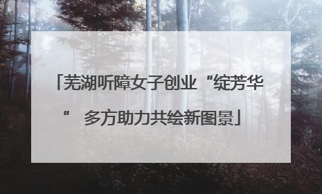 芜湖听障女子创业“绽芳华” 多方助力共绘新图景