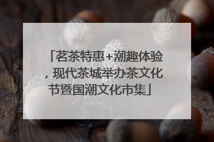 茗茶特惠+潮趣体验，现代茶城举办茶文化节暨国潮文化市集