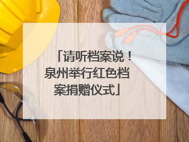 请听档案说！泉州举行红色档案捐赠仪式