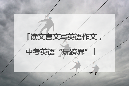 读文言文写英语作文，中考英语“玩跨界”