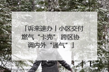诉来速办丨小区交付燃气“卡壳” 跨区协调内外“通气”