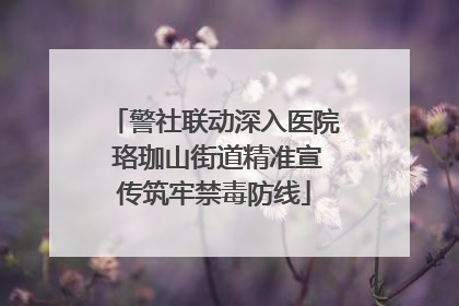 警社联动深入医院 珞珈山街道精准宣传筑牢禁毒防线