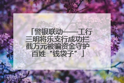 警银联动——工行三明将乐支行成功拦截万元被骗资金守护百姓“钱袋子”