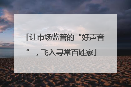 让市场监管的“好声音”，飞入寻常百姓家