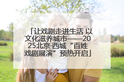 让戏剧走进生活 以文化滋养城市——2025北京·西城“百姓戏剧展演”预热开启