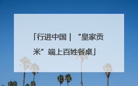 行进中国｜“皇家贡米”端上百姓餐桌