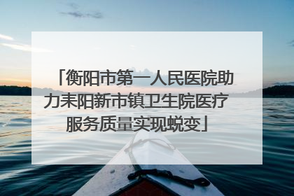 衡阳市第一人民医院助力耒阳新市镇卫生院医疗服务质量实现蜕变