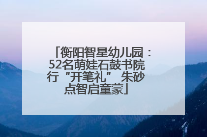 衡阳智星幼儿园：52名萌娃石鼓书院行“开笔礼” 朱砂点智启童蒙