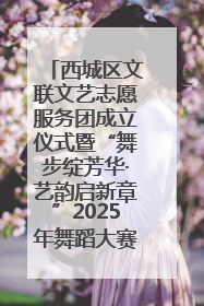 西城区文联文艺志愿服务团成立仪式暨“舞步绽芳华·艺韵启新章”2025年舞蹈大赛展演圆满举办