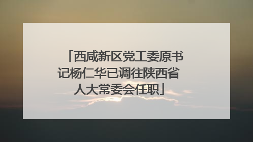 西咸新区党工委原书记杨仁华已调往陕西省人大常委会任职