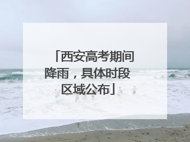 西安高考期间降雨，具体时段区域公布