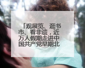 观展览、逛书市、看非遗，近万人假期走进中国共产党早期北京革命活动纪念馆解锁参观新体验