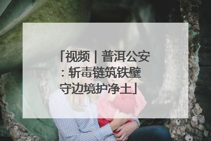 视频｜普洱公安：斩毒链筑铁壁 守边境护净土
