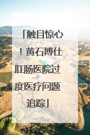 触目惊心！黄石博仕肛肠医院过度医疗问题追踪