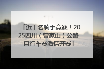 近千名骑手竞逐！2025四川（曾家山）公路自行车赛激情开赛
