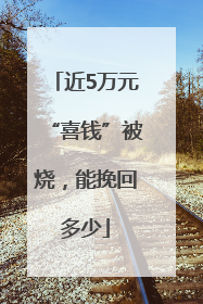 近5万元“喜钱”被烧，能挽回多少