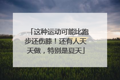 这种运动可能比跑步还伤膝！还有人天天做，特别是夏天
