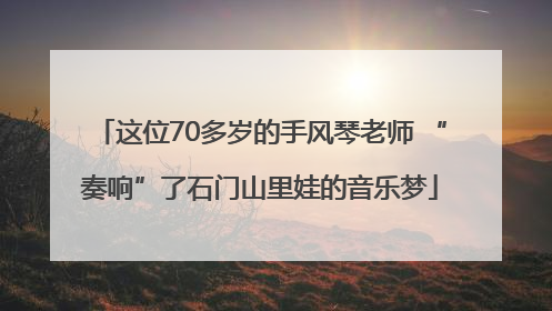 这位70多岁的手风琴老师 “奏响”了石门山里娃的音乐梦