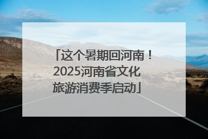 这个暑期回河南！2025河南省文化旅游消费季启动