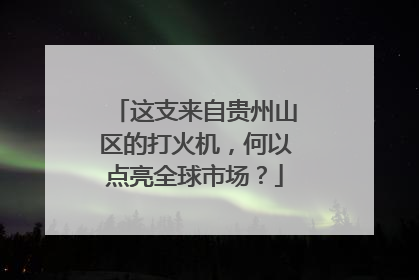 这支来自贵州山区的打火机，何以点亮全球市场？