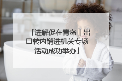 进解促在青岛｜出口转内销进机关专场活动成功举办