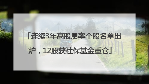 连续3年高股息率个股名单出炉，12股获社保基金重仓