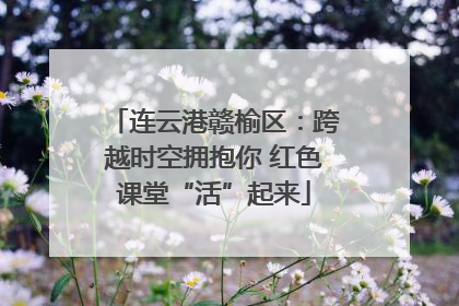 连云港赣榆区：跨越时空拥抱你 红色课堂“活”起来