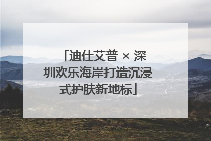 迪仕艾普 × 深圳欢乐海岸打造沉浸式护肤新地标