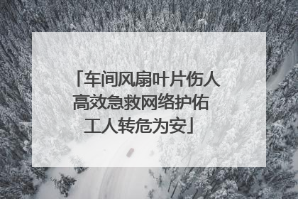 车间风扇叶片伤人 高效急救网络护佑工人转危为安