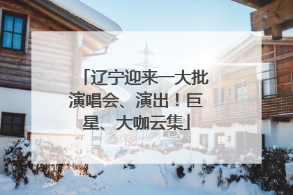 辽宁迎来一大批演唱会、演出！巨星、大咖云集