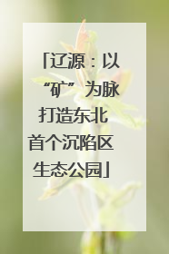 辽源：以“矿”为脉 打造东北首个沉陷区生态公园