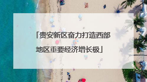 贵安新区奋力打造西部地区重要经济增长极