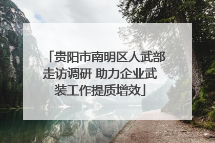 贵阳市南明区人武部走访调研 助力企业武装工作提质增效