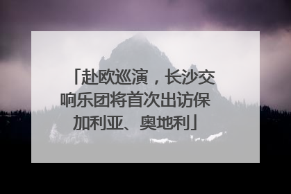 赴欧巡演，长沙交响乐团将首次出访保加利亚、奥地利