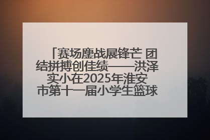 赛场鏖战展锋芒 团结拼搏创佳绩——洪泽实小在2025年淮安市第十一届小学生篮球比赛中再获佳绩