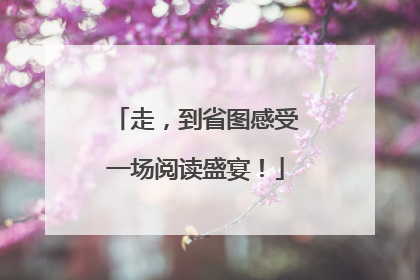 走，到省图感受一场阅读盛宴！
