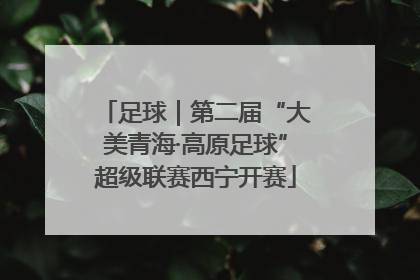 足球｜第二届“大美青海·高原足球”超级联赛西宁开赛