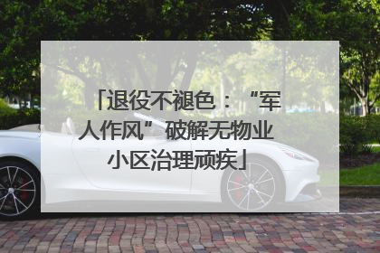 退役不褪色：“军人作风”破解无物业小区治理顽疾