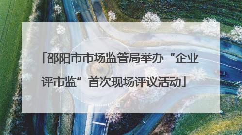 邵阳市市场监管局举办“企业评市监”首次现场评议活动