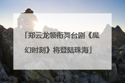 郑云龙领衔舞台剧《魔幻时刻》将登陆珠海