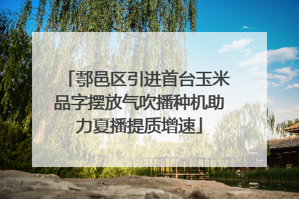 鄠邑区引进首台玉米品字摆放气吹播种机助力夏播提质增速