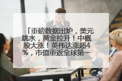 重磅数据出炉，美元跳水，黄金拉升！中概股大涨！英伟达涨超4%，市值重返全球第一！黄仁勋计划出售至多600万股股票