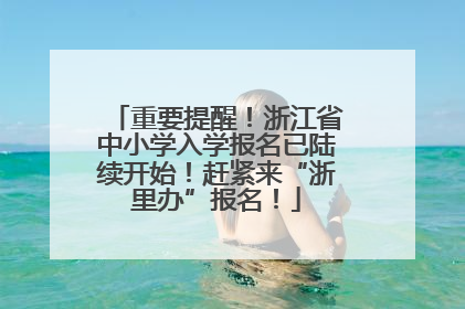 重要提醒！浙江省中小学入学报名已陆续开始！赶紧来“浙里办”报名！