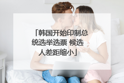 韩国开始印制总统选举选票 候选人差距缩小