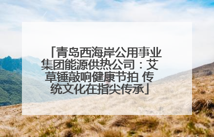青岛西海岸公用事业集团能源供热公司：艾草锤敲响健康节拍 传统文化在指尖传承