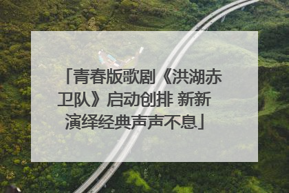 青春版歌剧《洪湖赤卫队》启动创排 新新演绎经典声声不息