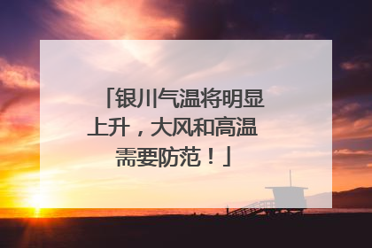 银川气温将明显上升，大风和高温需要防范！