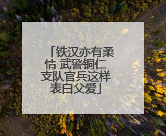 铁汉亦有柔情 武警铜仁支队官兵这样表白父爱