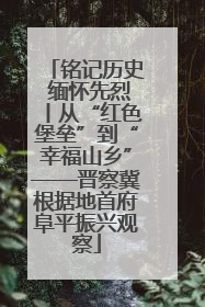 铭记历史 缅怀先烈丨从“红色堡垒”到“幸福山乡”——晋察冀根据地首府阜平振兴观察