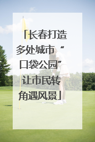 长春打造多处城市“口袋公园” 让市民转角遇风景
